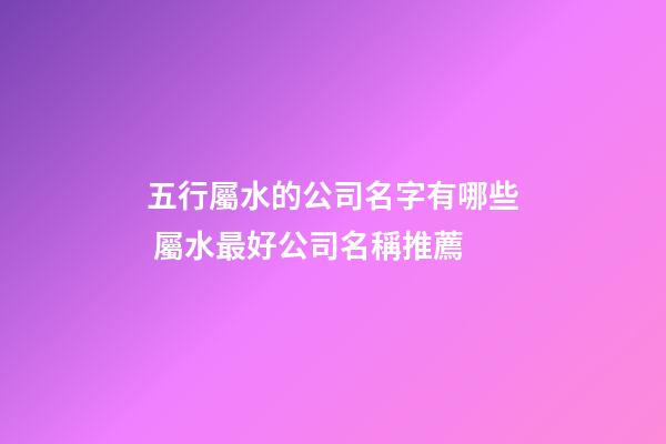 五行屬水的公司名字有哪些 屬水最好公司名稱推薦-第1張-公司起名-玄機派